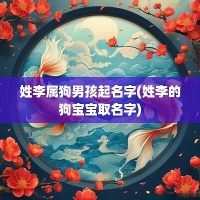 姓李属狗男孩起名字(姓李的狗宝宝取名字)