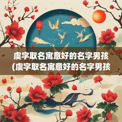 虞字取名寓意好的名字男孩(虞字取名寓意好的名字男孩子)