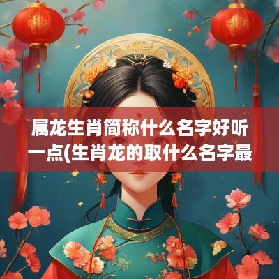 属龙生肖简称什么名字好听一点(生肖龙的取什么名字最好)