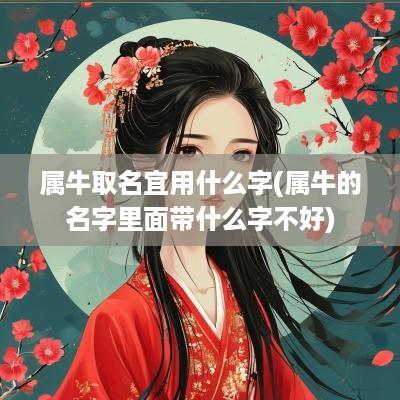 属牛取名宜用什么字(属牛的名字里面带什么字不好)
