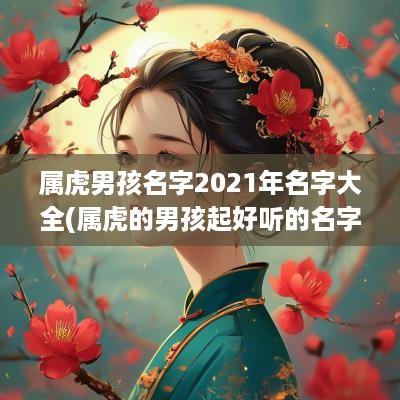 属虎男孩名字2025年名字大全(属虎的男孩起好听的名字)