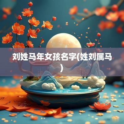 刘姓马年女孩名字(姓刘属马)