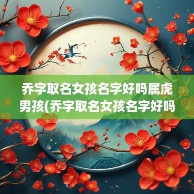 乔字取名女孩名字好吗属虎男孩(乔字取名女孩名字好吗属虎的)