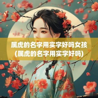 属虎的名字用实字好吗女孩(属虎的名字用实字好吗)