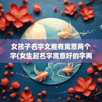 女孩子名字文雅有寓意两个字(女生起名字寓意好的字两字大全)