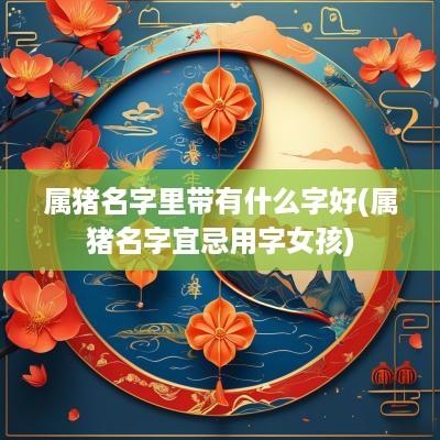 属猪名字里带有什么字好(属猪名字宜忌用字女孩)