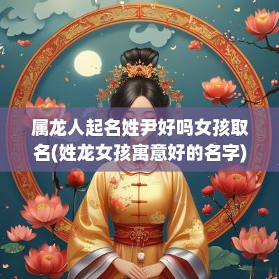 属龙人起名姓尹好吗女孩取名(姓龙女孩寓意好的名字)