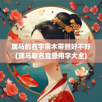 属马的名字带木带熙好不好(属马取名宜忌用字大全)