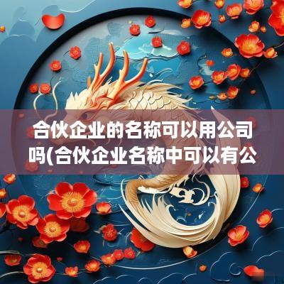 合伙企业的名称可以用公司吗(合伙企业名称中可以有公司字样吗)
