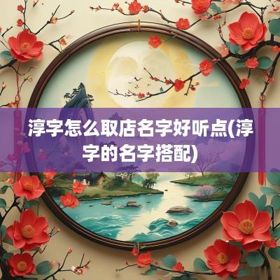 淳字怎么取店名字好听点(淳字的名字搭配)