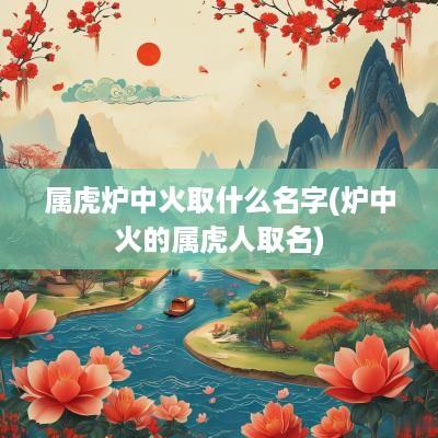 属虎炉中火取什么名字(炉中火的属虎人取名)