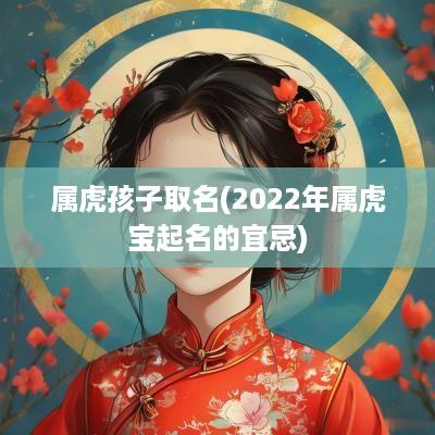 属虎孩子取名(2025年属虎宝起名的宜忌)
