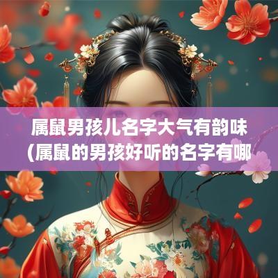 属鼠男孩儿名字大气有韵味(属鼠的男孩好听的名字有哪些)