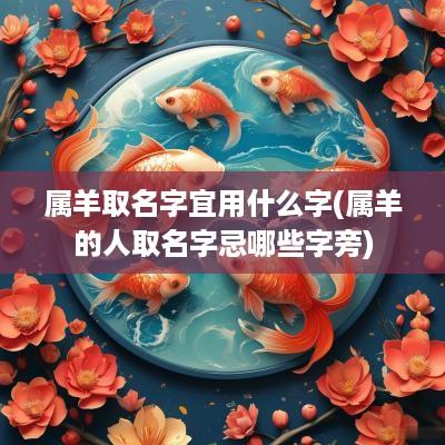 属羊取名字宜用什么字(属羊的人取名字忌哪些字旁)