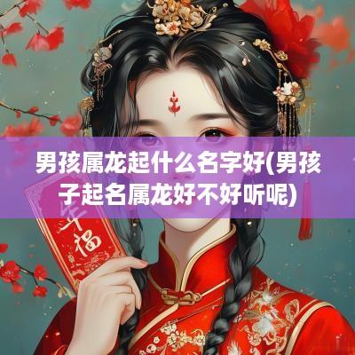 男孩属龙起什么名字好(男孩子起名属龙好不好听呢)