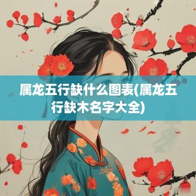 属龙五行缺什么图表(属龙五行缺木名字大全)