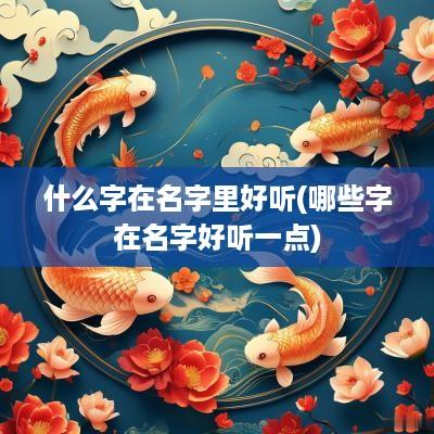 什么字在名字里好听(哪些字在名字好听一点)