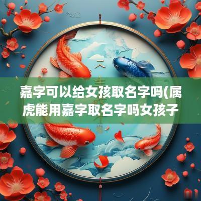 嘉字可以给女孩取名字吗(属虎能用嘉字取名字吗女孩子)