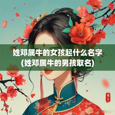 姓邓属牛的女孩起什么名字(姓邓属牛的男孩取名)