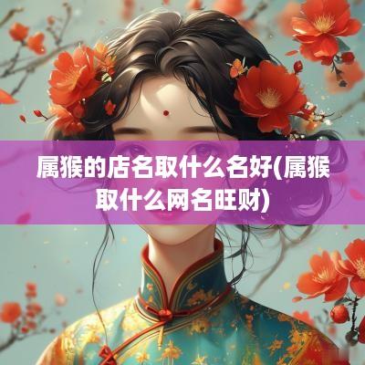 属猴的店名取什么名好(属猴取什么网名旺财)