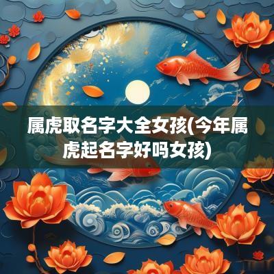 属虎取名字大全女孩(今年属虎起名字好吗女孩)