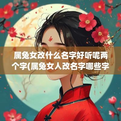 属兔女改什么名字好听呢两个字(属兔女人改名字哪些字最好)