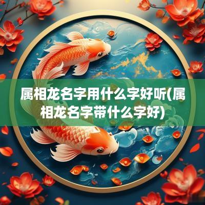 属相龙名字用什么字好听(属相龙名字带什么字好)