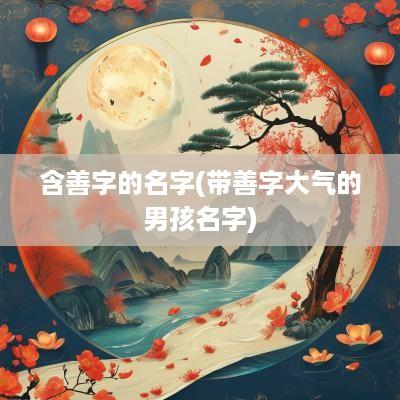 含善字的名字(带善字大气的男孩名字)