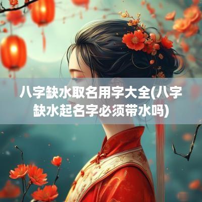 八字缺水取名用字大全(八字缺水起名字必须带水吗)