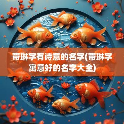 带琳字有诗意的名字(带琳字寓意好的名字大全)