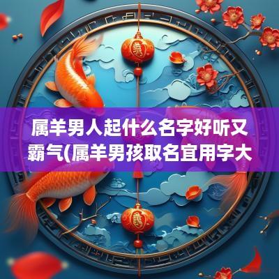 属羊男人起什么名字好听又霸气(属羊男孩取名宜用字大全)