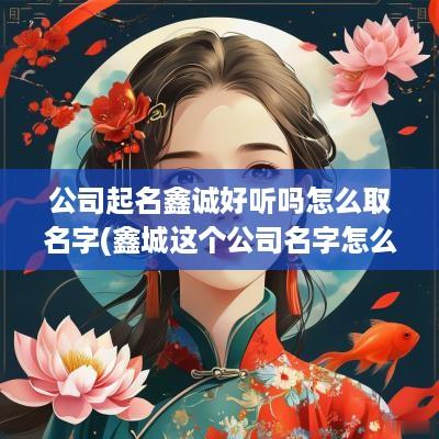 公司起名鑫诚好听吗怎么取名字(鑫城这个公司名字怎么样)