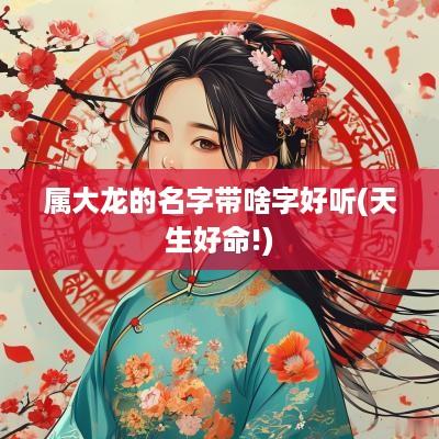 属大龙的名字带啥字好听(天生好命!)