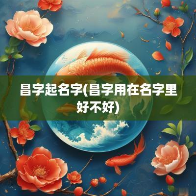 昌字起名字(昌字用在名字里好不好)