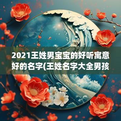 2025王姓男宝宝的好听寓意好的名字(王姓名字大全男孩名字)