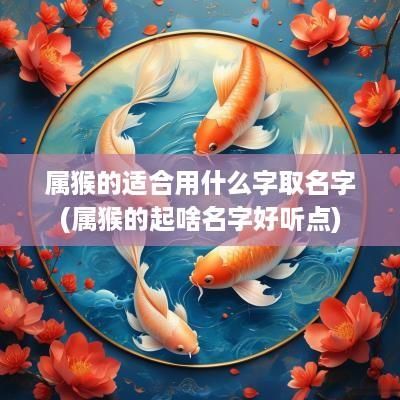 属猴的适合用什么字取名字(属猴的起啥名字好听点)