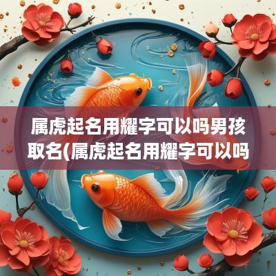 属虎起名用耀字可以吗男孩取名(属虎起名用耀字可以吗男孩子)