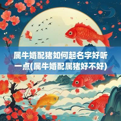 属牛婚配猪如何起名字好听一点(属牛婚配属猪好不好)