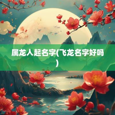 属龙人起名字(飞龙名字好吗)