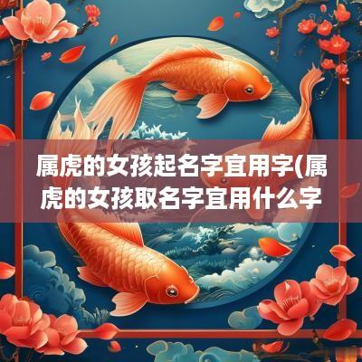 属虎的女孩起名字宜用字(属虎的女孩取名字宜用什么字)