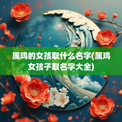 属鸡的女孩取什么名字(属鸡女孩子取名字大全)