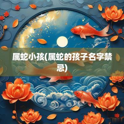 属蛇小孩(属蛇的孩子名字禁忌)