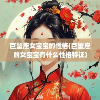 巨蟹座女宝宝的性格(巨蟹座的女宝宝有什么性格特征)
