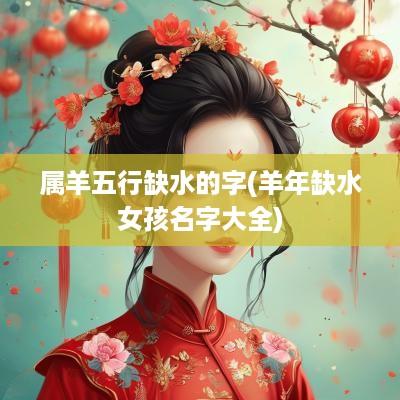 属羊五行缺水的字(羊年缺水女孩名字大全)
