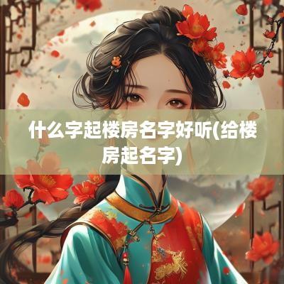 什么字起楼房名字好听(给楼房起名字)
