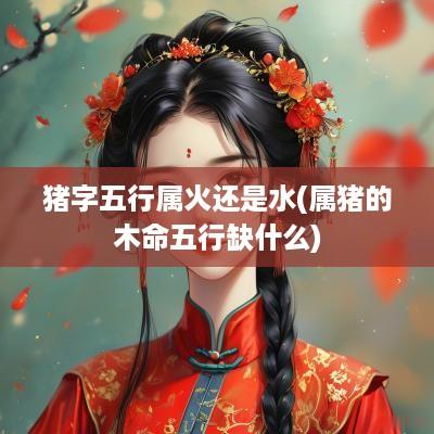 猪字五行属火还是水(属猪的木命五行缺什么)