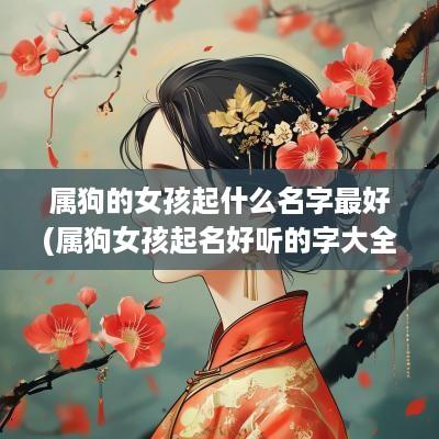 属狗的女孩起什么名字最好(属狗女孩起名好听的字大全)