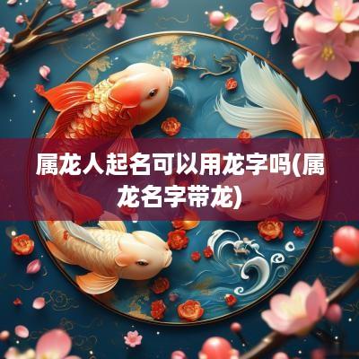 属龙人起名可以用龙字吗(属龙名字带龙)