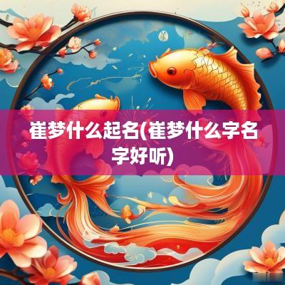 崔梦什么起名(崔梦什么字名字好听)