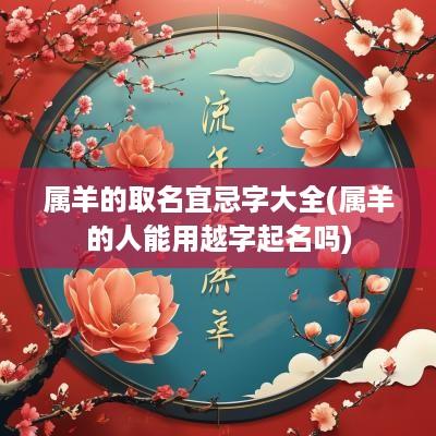 属羊的取名宜忌字大全(属羊的人能用越字起名吗)